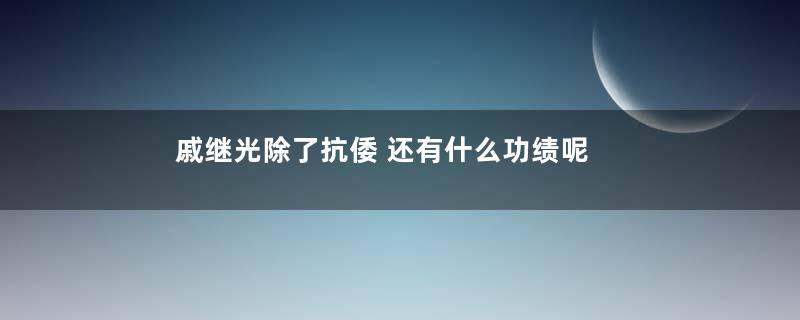 戚继光除了抗倭 还有什么功绩呢